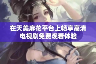 在天美麻花平台上畅享高清电视剧免费观看体验
