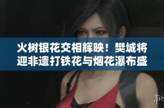 火树银花交相辉映！樊城将迎非遗打铁花与烟花瀑布盛宴