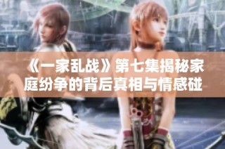 《一家乱战》第七集揭秘家庭纷争的背后真相与情感碰撞