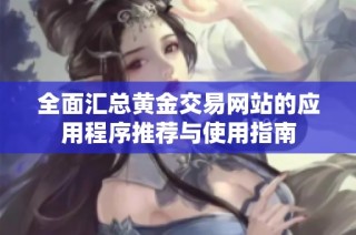 全面汇总黄金交易网站的应用程序推荐与使用指南