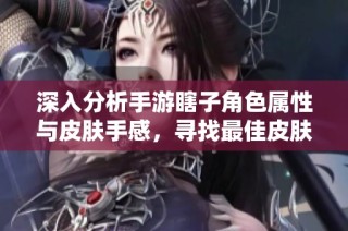 深入分析手游瞎子角色属性与皮肤手感，寻找最佳皮肤方案