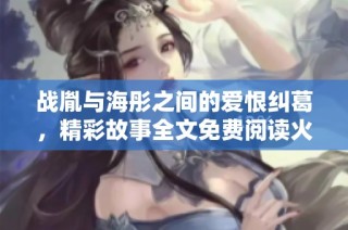 战胤与海彤之间的爱恨纠葛，精彩故事全文免费阅读火热上线