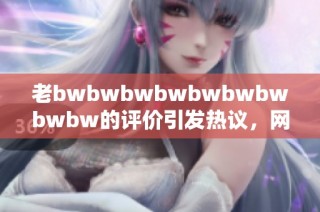 老bwbwbwbwbwbwbwbwbw的评价引发热议，网友纷纷表达看法与感受