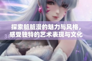 探索脏脏漫的魅力与风格，感受独特的艺术表现与文化内涵