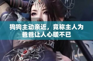 狗狗主动亲近，竟称主人为爸爸让人心暖不已