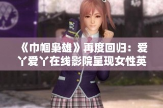 《巾帼枭雄》再度回归：爱丫爱丫在线影院呈现女性英雄奋斗史
