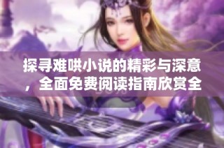 探寻难哄小说的精彩与深意，全面免费阅读指南欣赏全篇内容