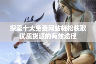 探索十大免费网站轻松获取优质货源的有效途径