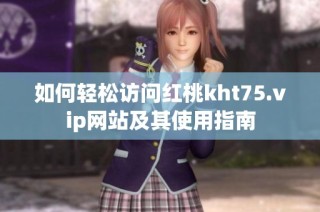如何轻松访问红桃kht75.vip网站及其使用指南