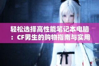轻松选择高性能笔记本电脑：CF男生的购物指南与实用技巧