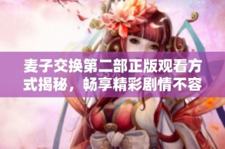 麦子交换第二部正版观看方式揭秘，畅享精彩剧情不容错过！