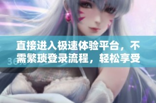 直接进入极速体验平台，不需繁琐登录流程，轻松享受服务