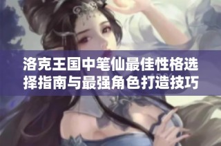 洛克王国中笔仙最佳性格选择指南与最强角色打造技巧分享