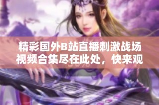 精彩国外B站直播刺激战场视频合集尽在此处，快来观看吧