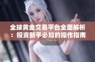 全球黄金交易平台全面解析：投资新手必知的操作指南与技巧