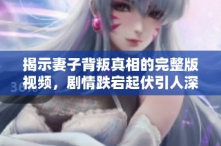揭示妻子背叛真相的完整版视频，剧情跌宕起伏引人深思