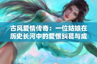古风爱情传奇：一位姑娘在历史长河中的爱恨纠葛与成长故事