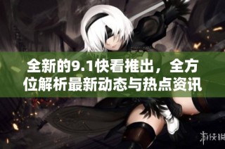 全新的9.1快看推出，全方位解析最新动态与热点资讯