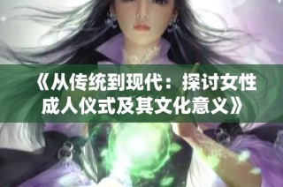 《从传统到现代：探讨女性成人仪式及其文化意义》