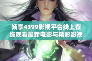 畅享4399影视平台线上在线观看最新电影与精彩影视内容