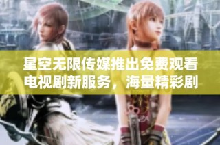 星空无限传媒推出免费观看电视剧新服务，海量精彩剧集等你来享受