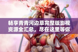 畅享青青河边草完整版影视资源全汇总，尽在这里等你探索