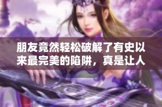朋友竟然轻松破解了有史以来最完美的陷阱，真是让人惊讶！