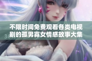 不限时间免费观看各类电视剧的孤男寡女情感故事大集合