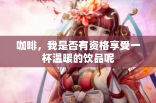 咖啡，我是否有资格享受一杯温暖的饮品呢