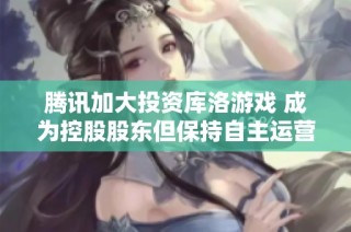 腾讯加大投资库洛游戏 成为控股股东但保持自主运营模式