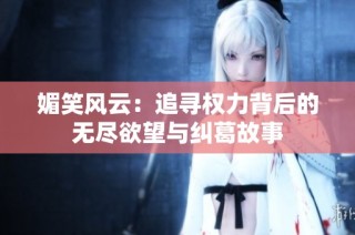 媚笑风云：追寻权力背后的无尽欲望与纠葛故事