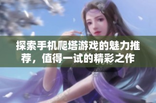 探索手机爬塔游戏的魅力推荐，值得一试的精彩之作