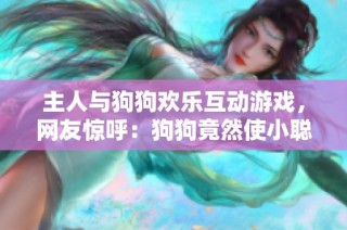 主人与狗狗欢乐互动游戏，网友惊呼：狗狗竟然使小聪明！