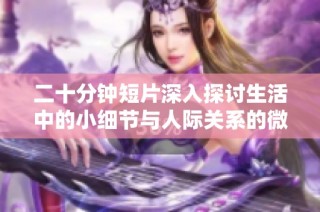 二十分钟短片深入探讨生活中的小细节与人际关系的微妙变化
