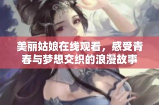 美丽姑娘在线观看，感受青春与梦想交织的浪漫故事