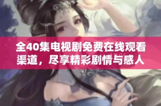 全40集电视剧免费在线观看渠道，尽享精彩剧情与感人瞬间