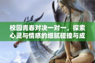 校园青春对决一对一，探索心灵与情感的细腻碰撞与成长