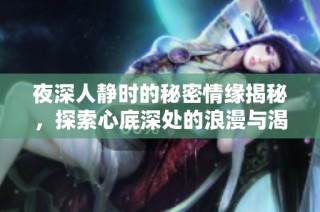 夜深人静时的秘密情缘揭秘，探索心底深处的浪漫与渴望