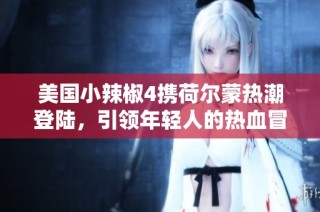 美国小辣椒4携荷尔蒙热潮登陆，引领年轻人的热血冒险之旅