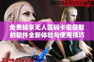 免费畅享无人区码卡密获取的软件全新体验与使用技巧
