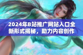 2024年B站推广网站入口全新形式揭秘，助力内容创作者成长