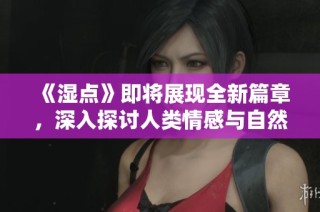 《湿点》即将展现全新篇章，深入探讨人类情感与自然的奇妙联系