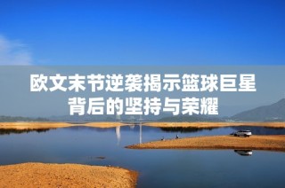 欧文末节逆袭揭示篮球巨星背后的坚持与荣耀