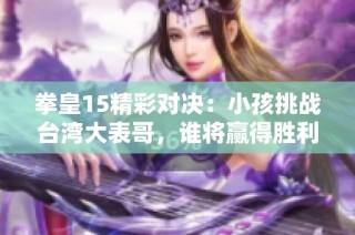 拳皇15精彩对决：小孩挑战台湾大表哥，谁将赢得胜利？