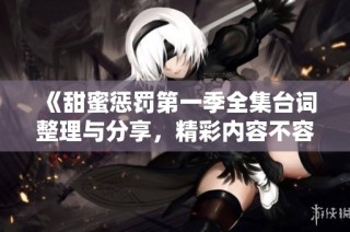 《甜蜜惩罚第一季全集台词整理与分享，精彩内容不容错过》
