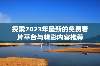 探索2023年最新的免费看片平台与精彩内容推荐