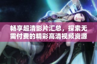 畅享超清影片汇总，探索无需付费的精彩高清视频资源
