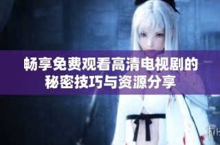 畅享免费观看高清电视剧的秘密技巧与资源分享