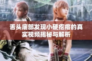 舌头底部发现小硬疙瘩的真实视频揭秘与解析