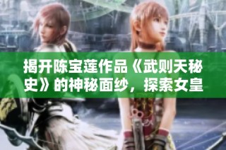 揭开陈宝莲作品《武则天秘史》的神秘面纱，探索女皇背后的权谋与传奇人生